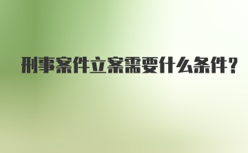 刑事案件立案需要什么条件？