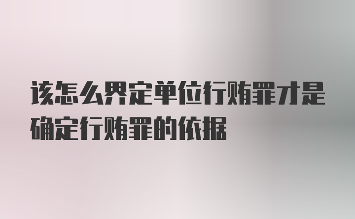 该怎么界定单位行贿罪才是确定行贿罪的依据