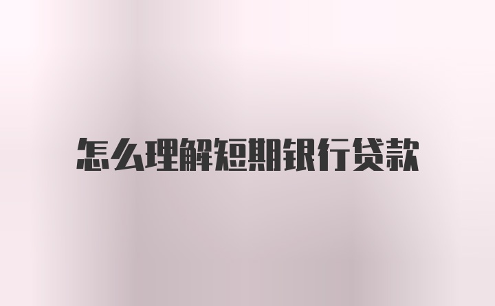 怎么理解短期银行贷款