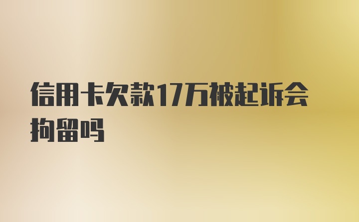 信用卡欠款17万被起诉会拘留吗