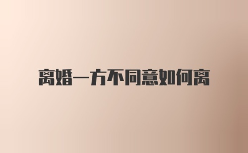 离婚一方不同意如何离