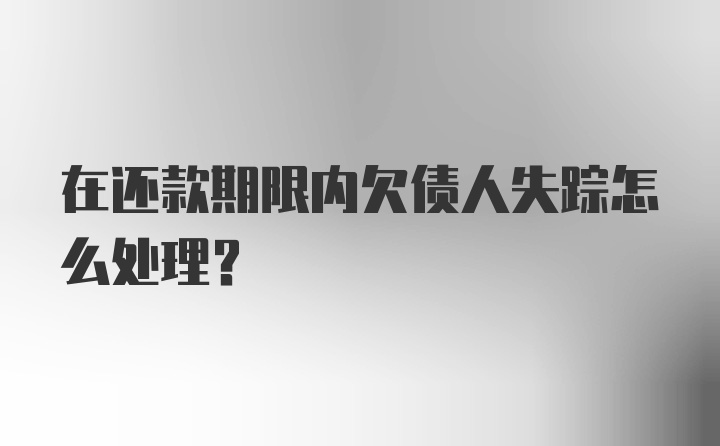 在还款期限内欠债人失踪怎么处理？