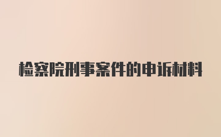 检察院刑事案件的申诉材料