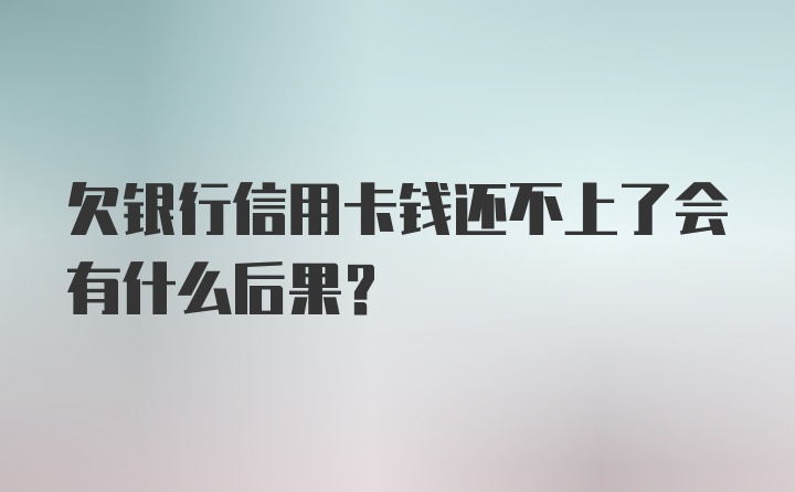 欠银行信用卡钱还不上了会有什么后果？