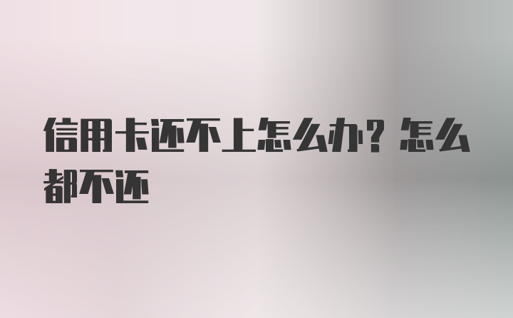 信用卡还不上怎么办？怎么都不还