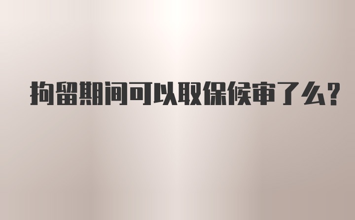 拘留期间可以取保候审了么？