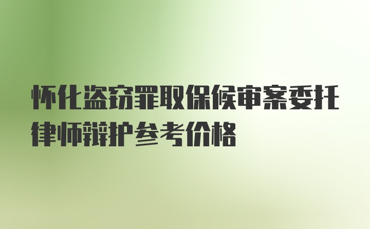 怀化盗窃罪取保候审案委托律师辩护参考价格