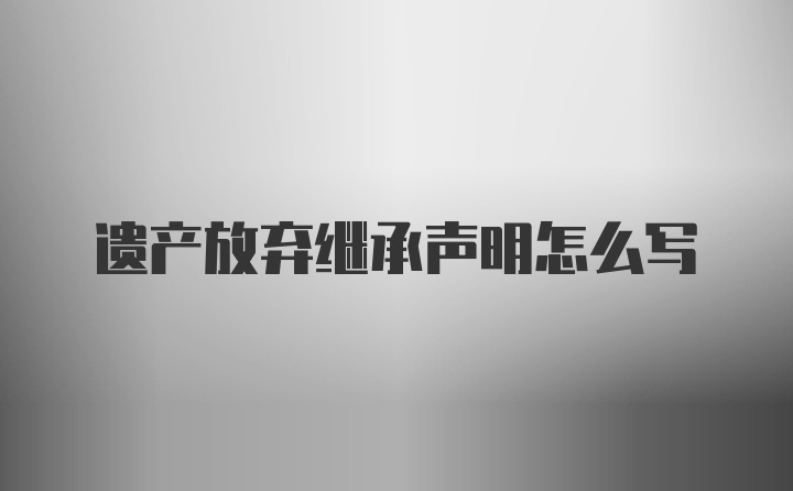 遗产放弃继承声明怎么写