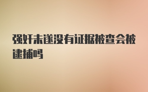 强奸未遂没有证据被查会被逮捕吗