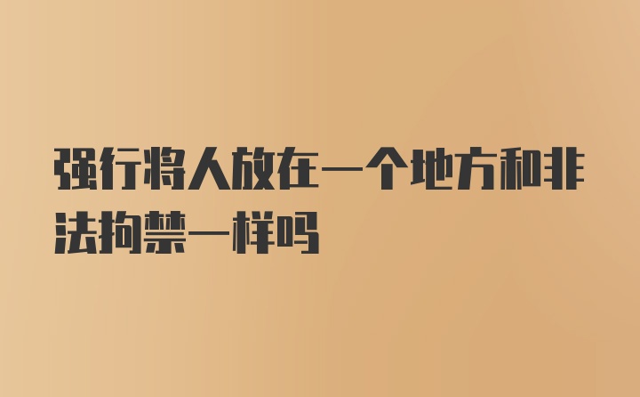 强行将人放在一个地方和非法拘禁一样吗