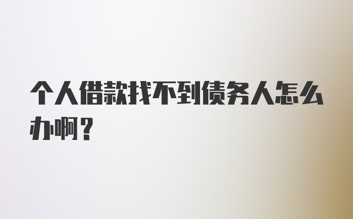 个人借款找不到债务人怎么办啊？