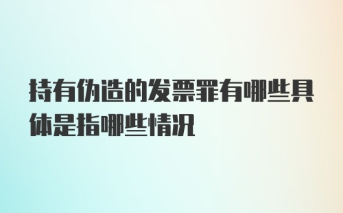 持有伪造的发票罪有哪些具体是指哪些情况