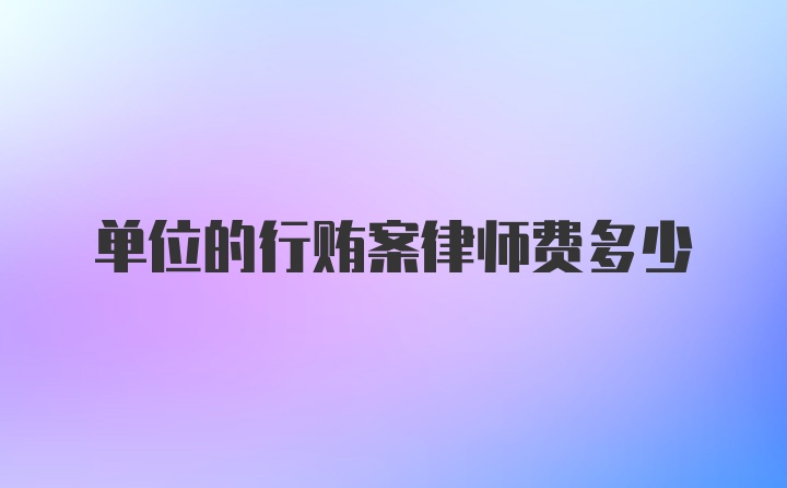 单位的行贿案律师费多少