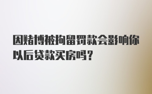 因赌博被拘留罚款会影响你以后贷款买房吗？