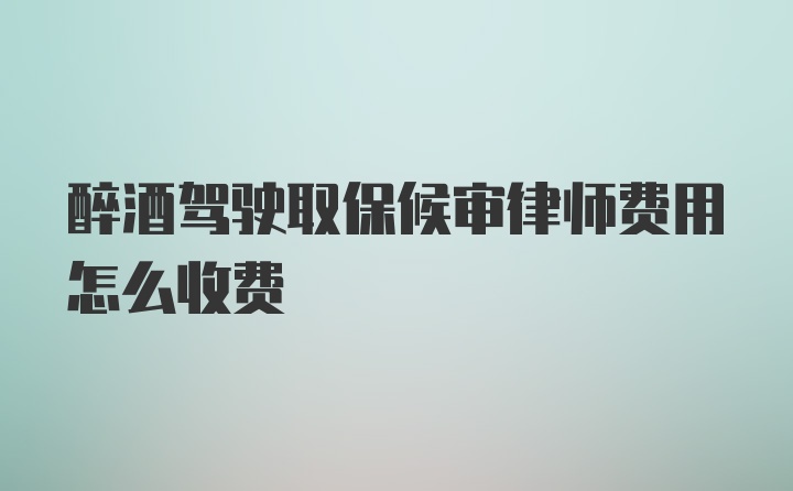 醉酒驾驶取保候审律师费用怎么收费