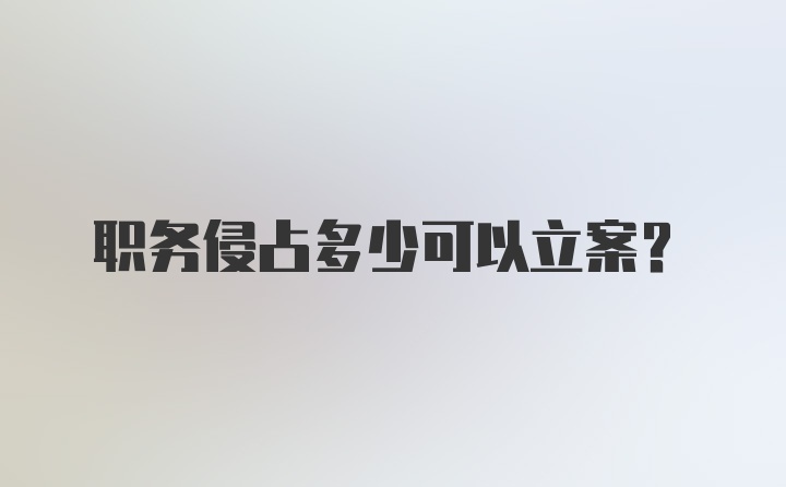 职务侵占多少可以立案？