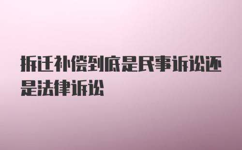 拆迁补偿到底是民事诉讼还是法律诉讼