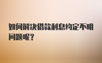 如何解决借款利息约定不明问题呢？