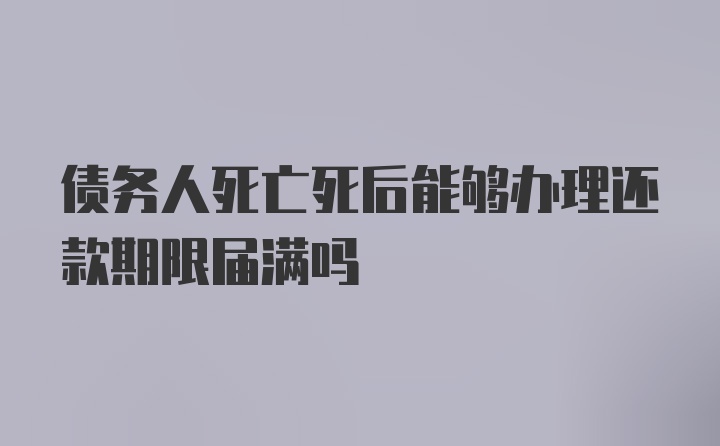 债务人死亡死后能够办理还款期限届满吗