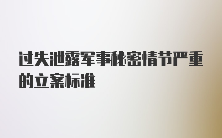 过失泄露军事秘密情节严重的立案标准