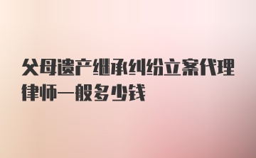 父母遗产继承纠纷立案代理律师一般多少钱