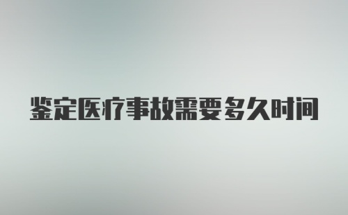 鉴定医疗事故需要多久时间