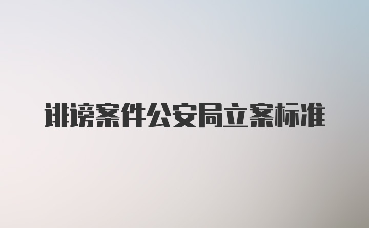 诽谤案件公安局立案标准