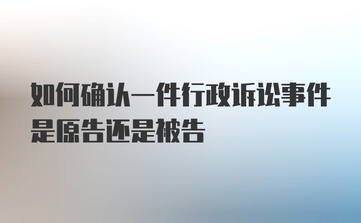 如何确认一件行政诉讼事件是原告还是被告