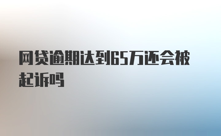 网贷逾期达到65万还会被起诉吗