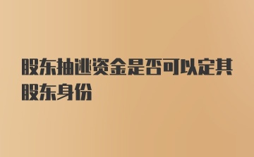 股东抽逃资金是否可以定其股东身份