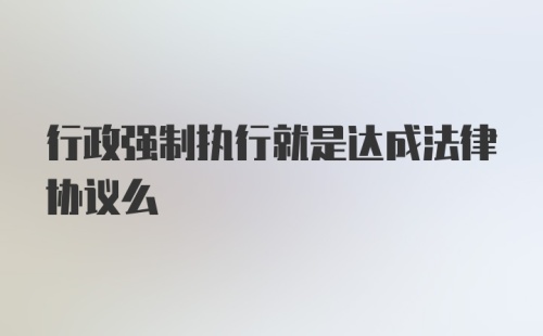 行政强制执行就是达成法律协议么