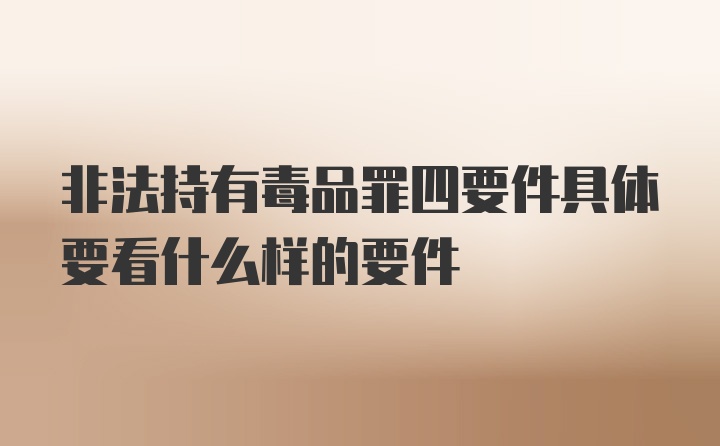 非法持有毒品罪四要件具体要看什么样的要件