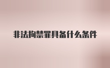 非法拘禁罪具备什么条件