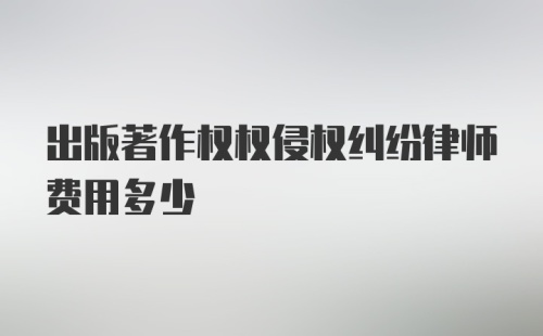 出版著作权权侵权纠纷律师费用多少