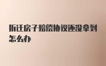 拆迁房子赔偿协议还没拿到怎么办