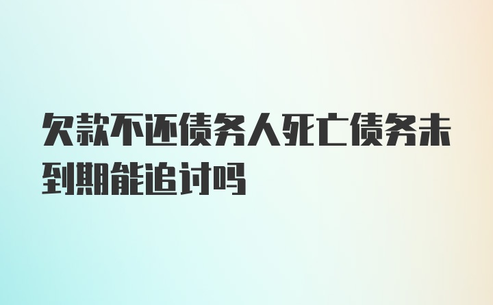 欠款不还债务人死亡债务未到期能追讨吗