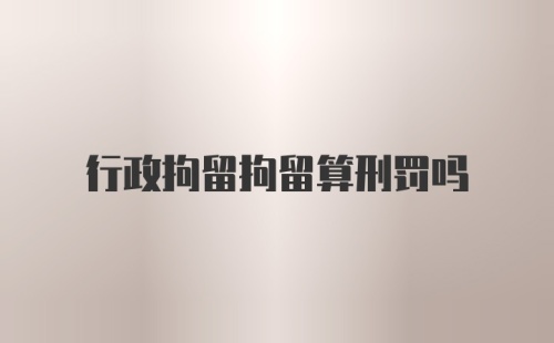 行政拘留拘留算刑罚吗