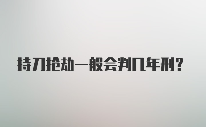 持刀抢劫一般会判几年刑？