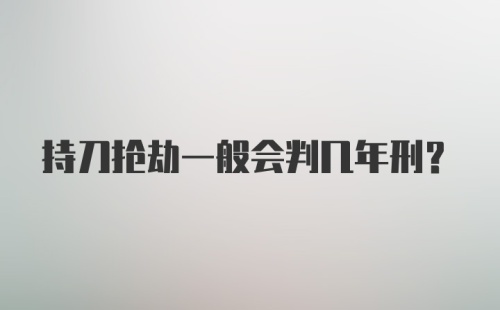 持刀抢劫一般会判几年刑？