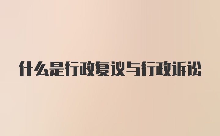 什么是行政复议与行政诉讼