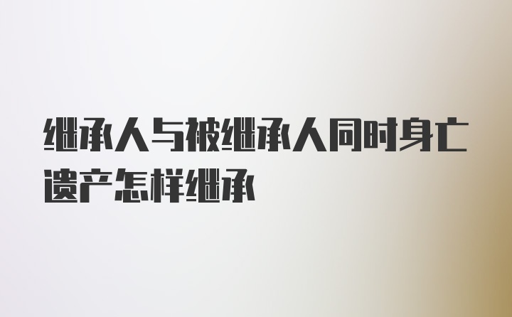 继承人与被继承人同时身亡遗产怎样继承