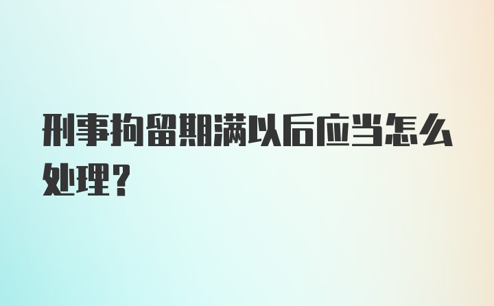 刑事拘留期满以后应当怎么处理？