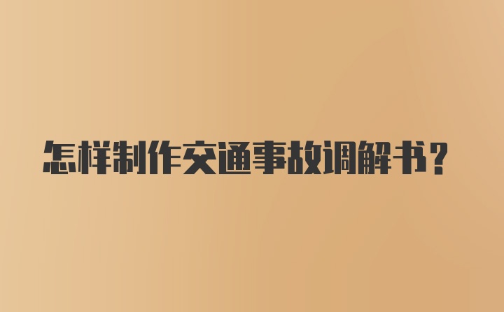 怎样制作交通事故调解书？