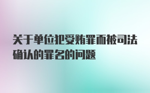 关于单位犯受贿罪而被司法确认的罪名的问题