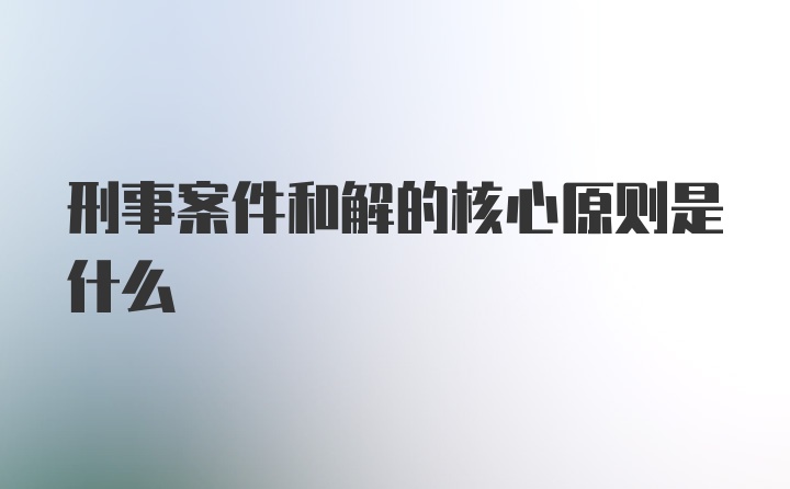 刑事案件和解的核心原则是什么