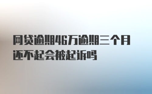 网贷逾期46万逾期三个月还不起会被起诉吗