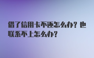 借了信用卡不还怎么办？也联系不上怎么办？