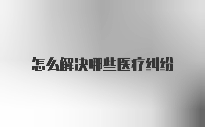 怎么解决哪些医疗纠纷