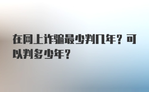 在网上诈骗最少判几年？可以判多少年？