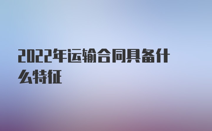 2022年运输合同具备什么特征